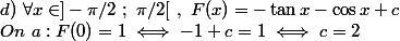 d)~\forall x\in]-\pi/2~;~\pi/2[~,~F(x)=-\tan x-\cos x+c \\ On~a:F(0)=1\iff -1+c=1\iff c=2